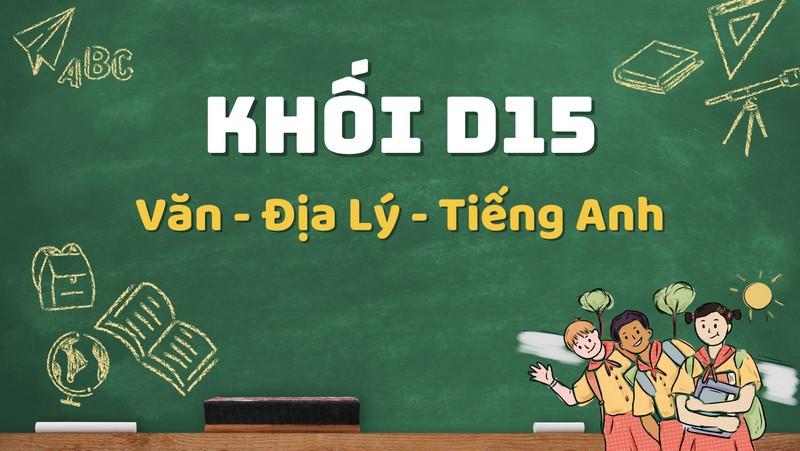 Khối D15 gồm các môn Ngữ Văn, Địa lý và tiếng Anh